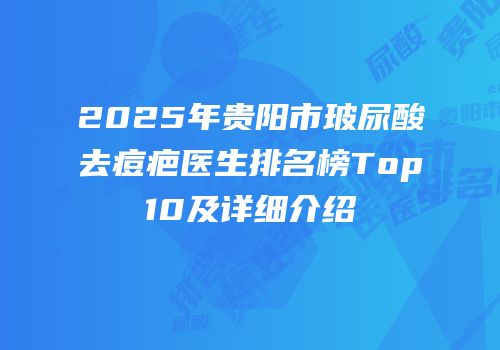 2025年贵阳市玻尿酸去痘疤医生排名榜Top10及详细介绍
