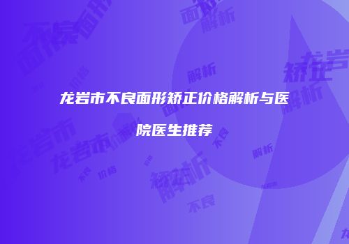 龙岩市不良面形矫正价格解析与医院医生推荐