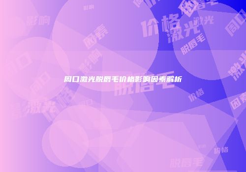 周口激光脱唇毛价格影响因素解析
