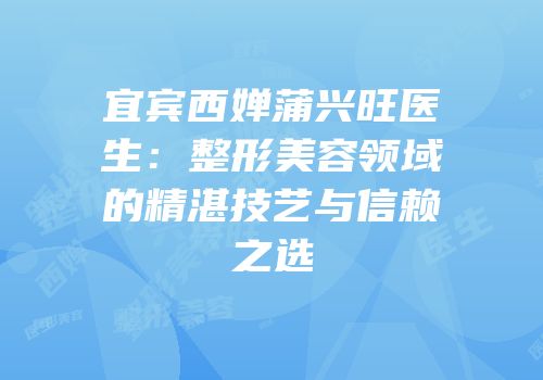 宜宾西婵蒲兴旺医生：整形美容领域的精湛技艺与信赖之选