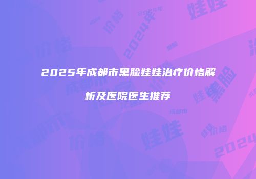 2025年成都市黑脸娃娃治疗价格解析及医院医生推荐
