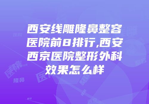 西安线雕隆鼻整容医院前8排行,西安西京医院整形外科效果怎么样