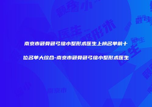 南京市颧骨颧弓缩小整形术医生上榜名单前十位名单大综合-南京市颧骨颧弓缩小整形术医生