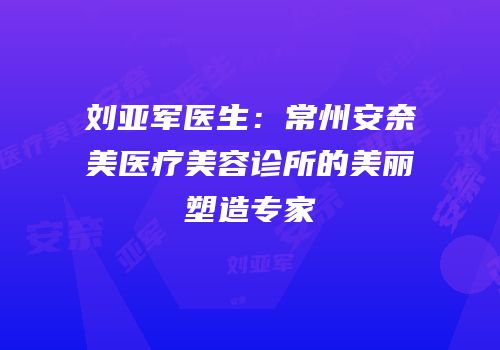 刘亚军医生：常州安奈美医疗美容诊所的美丽塑造专家
