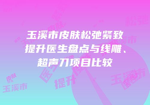 玉溪市皮肤松弛紧致提升医生盘点与线雕、超声刀项目比较