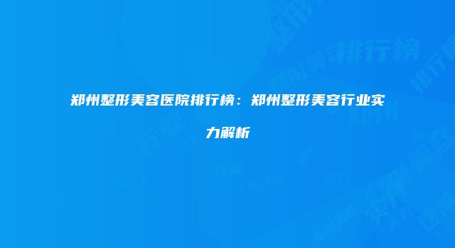 郑州整形美容医院排行榜：郑州整形美容行业实力解析