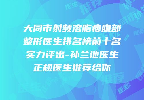 大同市射频溶脂瘦腹部整形医生排名榜前十名实力评出-孙兰池医生正规医生推荐给你