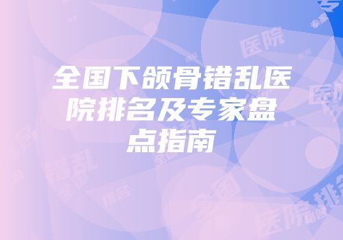 全国下颌骨错乱医院排名及专家盘点指南