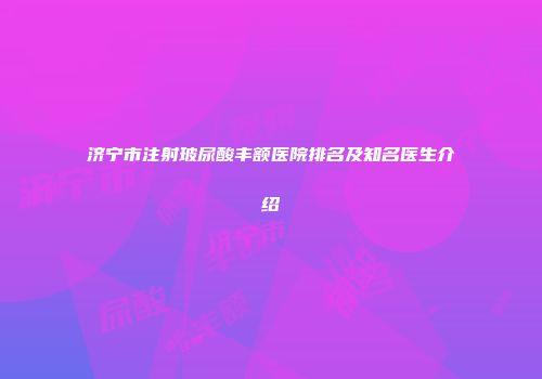 济宁市注射玻尿酸丰额医院排名及知名医生介绍