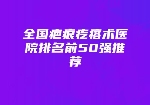 全国疤痕疙瘩术医院排名前50强推荐