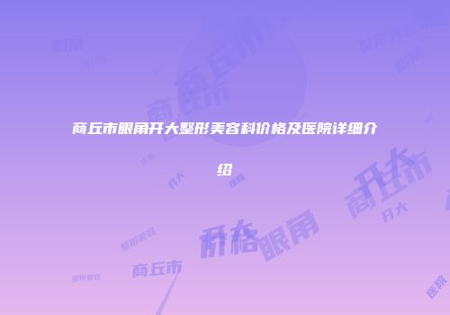 商丘市眼角开大整形美容科价格及医院详细介绍