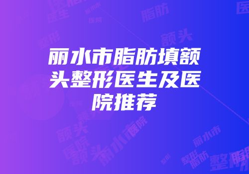 丽水市脂肪填额头整形医生及医院推荐