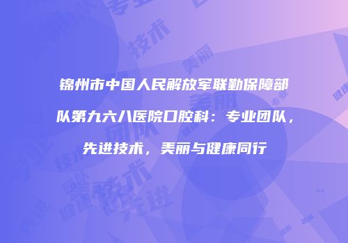 锦州市中国人民解放军联勤保障部队第九六八医院口腔科：专业团队，先进技术，美丽与健康同行