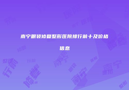 南宁眼袋修复整形医院排行前十及价格信息