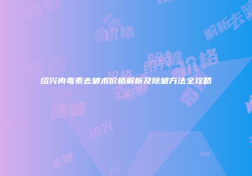 绍兴肉毒素去皱术价格解析及除皱方法全攻略