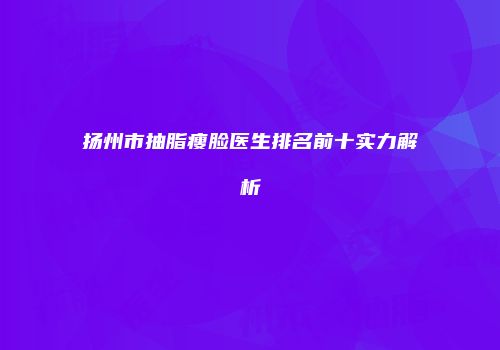 扬州市抽脂瘦脸医生排名前十实力解析