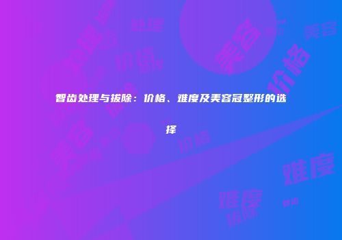 智齿处理与拔除：价格、难度及美容冠整形的选择