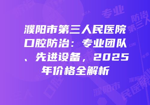 濮阳市第三人民医院口腔防治：专业团队、先进设备，2025年价格全解析