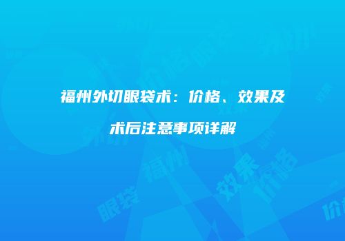 福州外切眼袋术：价格、效果及术后注意事项详解