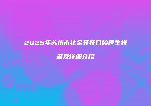 2025年苏州市钛金牙托口腔医生排名及详细介绍