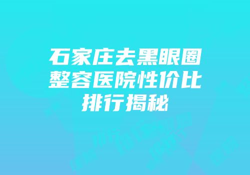 石家庄去黑眼圈整容医院性价比排行揭秘