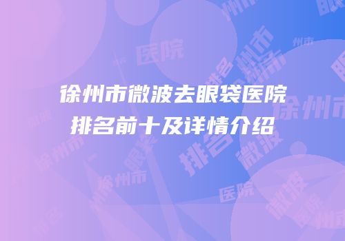 徐州市微波去眼袋医院排名前十及详情介绍