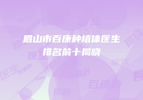 眉山市百康种植体医生排名前十揭晓