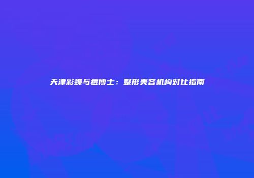 天津彩蝶与痘博士：整形美容机构对比指南