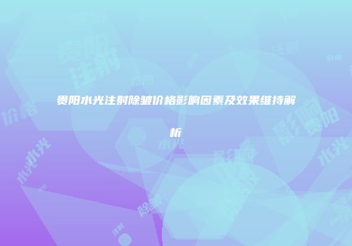 贵阳水光注射除皱价格影响因素及效果维持解析