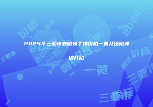 2025年三亚市去眼袋手术价格一览及医院详细介绍