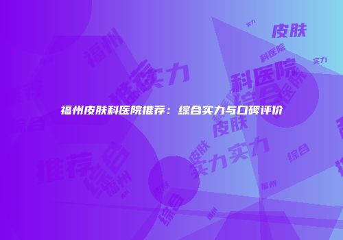 福州皮肤科医院推荐：综合实力与口碑评价