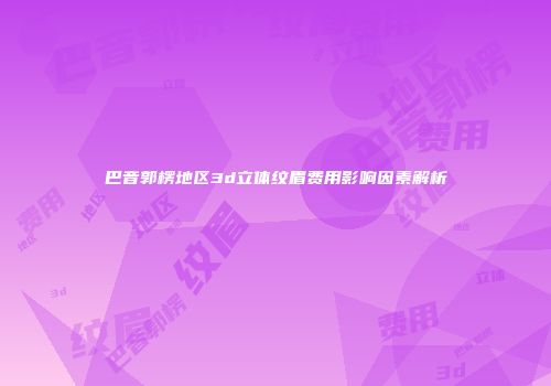 巴音郭楞地区3d立体纹眉费用影响因素解析