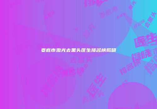 娄底市激光去黑头医生排名榜揭晓