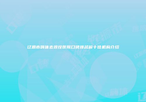 辽源市嗨体去颈纹医院口碑排名前十佳机构介绍