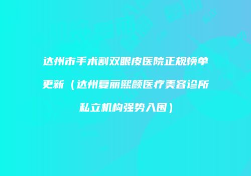 达州市手术割双眼皮医院正规榜单更新（达州复丽熙颜医疗美容诊所私立机构强势入围）