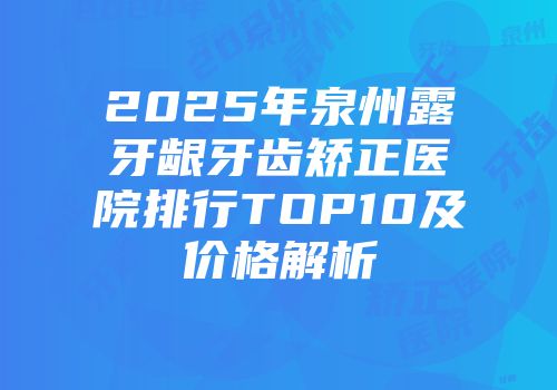 2025年泉州露牙龈牙齿矫正医院排行TOP10及价格解析