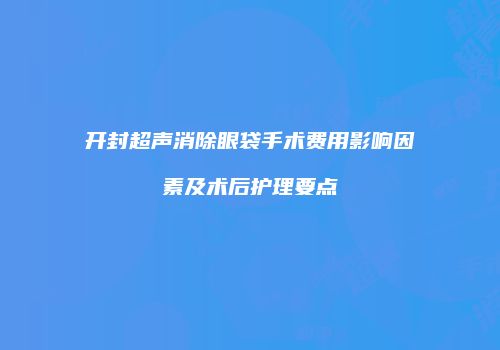 开封超声消除眼袋手术费用影响因素及术后护理要点