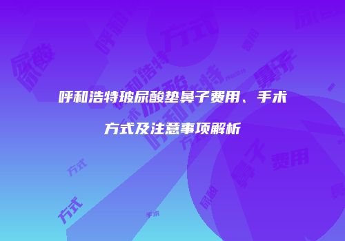 呼和浩特玻尿酸垫鼻子费用、手术方式及注意事项解析