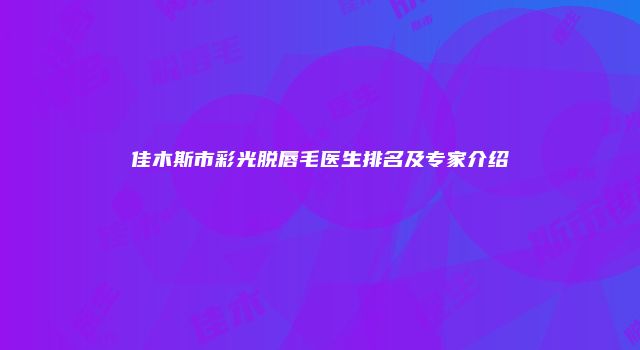 佳木斯市彩光脱唇毛医生排名及专家介绍