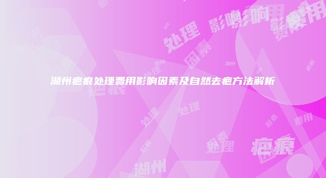 湖州疤痕处理费用影响因素及自然去疤方法解析