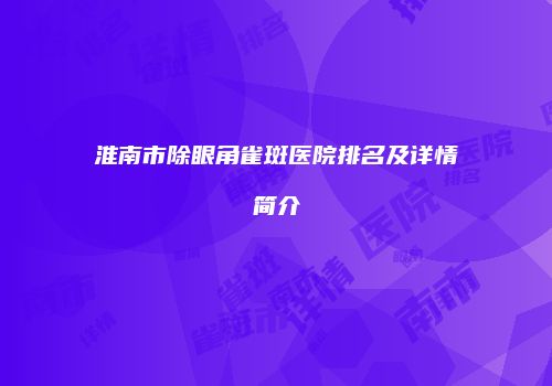 淮南市除眼角雀斑医院排名及详情简介