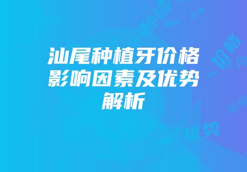 汕尾种植牙价格影响因素及优势解析