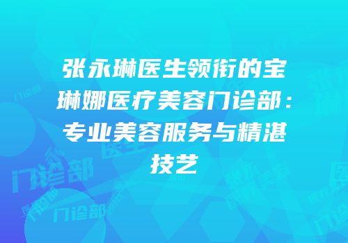 张永琳医生领衔的宝琳娜医疗美容门诊部：专业美容服务与精湛技艺