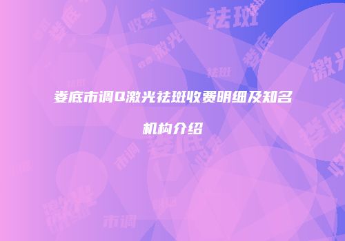 娄底市调Q激光祛斑收费明细及知名机构介绍