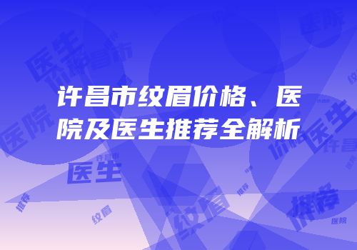许昌市纹眉价格、医院及医生推荐全解析