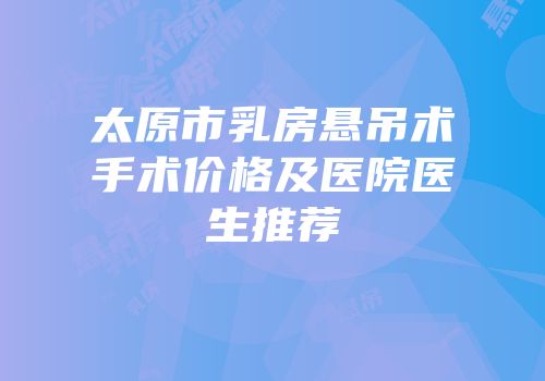 太原市乳房悬吊术手术价格及医院医生推荐