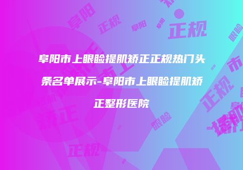 阜阳市上眼睑提肌矫正正规热门头条名单展示-阜阳市上眼睑提肌矫正整形医院