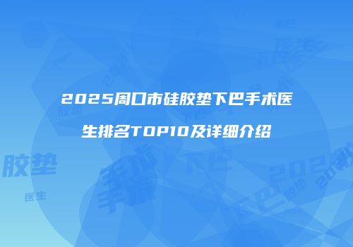 2025周口市硅胶垫下巴手术医生排名TOP10及详细介绍