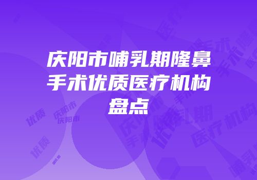 庆阳市哺乳期隆鼻手术优质医疗机构盘点