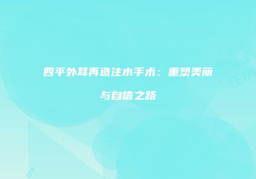 四平外耳再造注水手术：重塑美丽与自信之路